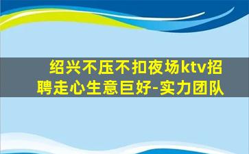 绍兴不压不扣夜场ktv招聘走心生意巨好-实力团队